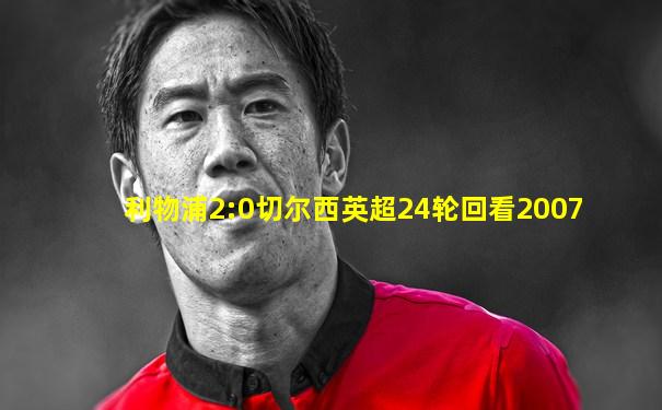 利物浦2:0切尔西英超24轮回看2007